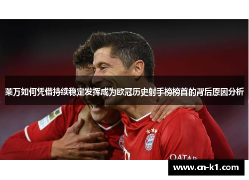 莱万如何凭借持续稳定发挥成为欧冠历史射手榜榜首的背后原因分析