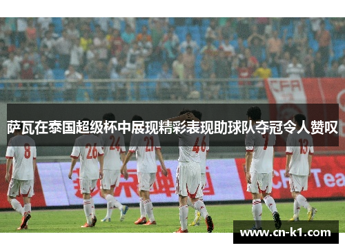 萨瓦在泰国超级杯中展现精彩表现助球队夺冠令人赞叹