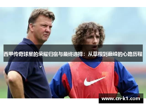 西甲传奇球星的荣耀归宿与最终选择：从草根到巅峰的心路历程