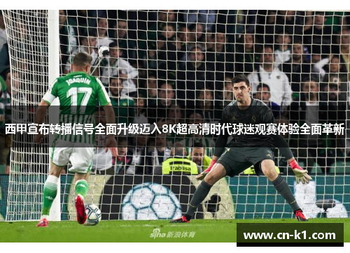 西甲宣布转播信号全面升级迈入8K超高清时代球迷观赛体验全面革新