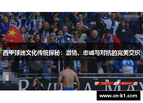 西甲球迷文化传统探秘：激情、忠诚与对抗的完美交织