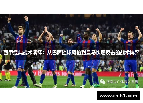 西甲经典战术演绎：从巴萨控球风格到皇马快速反击的战术博弈
