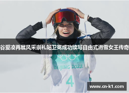 谷爱凌再展风采崇礼站卫冕成功续写自由式滑雪女王传奇