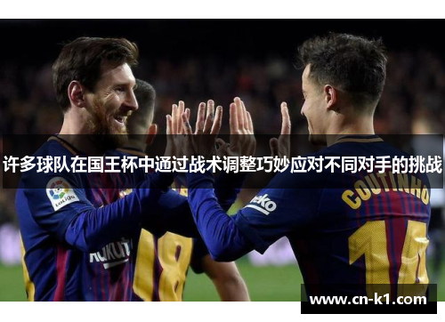 许多球队在国王杯中通过战术调整巧妙应对不同对手的挑战