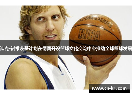 迪克·诺维茨基计划在德国开设篮球文化交流中心推动全球篮球发展