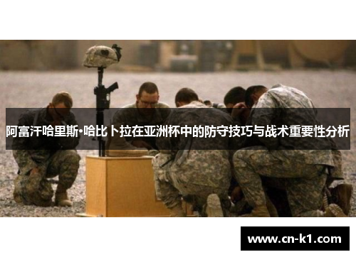 阿富汗哈里斯·哈比卜拉在亚洲杯中的防守技巧与战术重要性分析