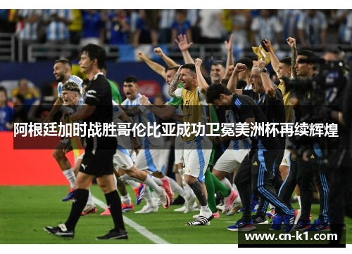 阿根廷加时战胜哥伦比亚成功卫冕美洲杯再续辉煌