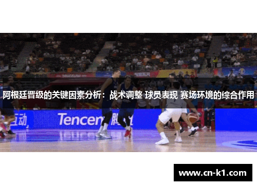 阿根廷晋级的关键因素分析：战术调整 球员表现 赛场环境的综合作用