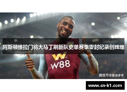 阿斯顿维拉门将大马丁刷新队史单赛季零封纪录创辉煌