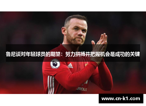鲁尼谈对年轻球员的期望：努力拼搏并把握机会是成功的关键