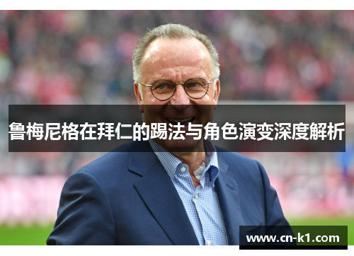 鲁梅尼格在拜仁的踢法与角色演变深度解析