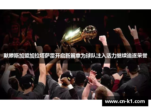 默滕斯加盟加拉塔萨雷开启新篇章为球队注入活力继续追逐荣誉