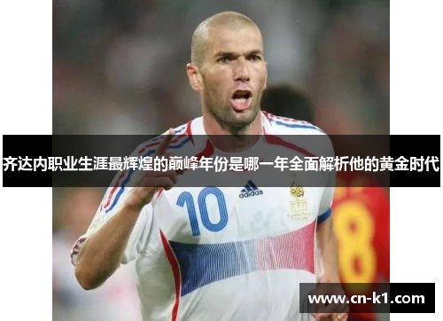 齐达内职业生涯最辉煌的巅峰年份是哪一年全面解析他的黄金时代