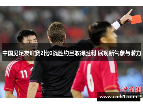中国男足友谊赛2比0战胜约旦取得胜利 展现新气象与潜力