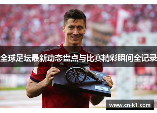 全球足坛最新动态盘点与比赛精彩瞬间全记录