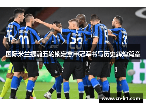 国际米兰提前五轮锁定意甲冠军书写历史辉煌篇章