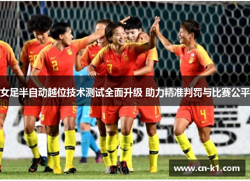 女足半自动越位技术测试全面升级 助力精准判罚与比赛公平