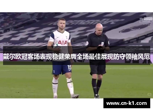 戴尔欧冠客场表现稳健荣膺全场最佳展现防守领袖风范