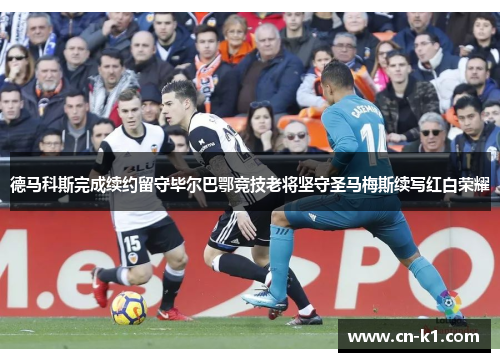 德马科斯完成续约留守毕尔巴鄂竞技老将坚守圣马梅斯续写红白荣耀