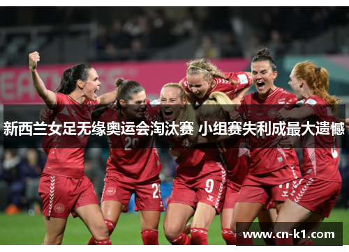 新西兰女足无缘奥运会淘汰赛 小组赛失利成最大遗憾