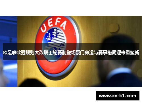 欧足联欧冠规则大改瑞士轮赛制登场豪门命运与赛事格局迎来重塑新