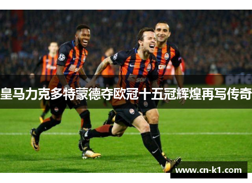 皇马力克多特蒙德夺欧冠十五冠辉煌再写传奇