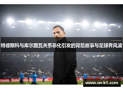 特德斯科与库尔图瓦关系恶化引发的背后故事与足球界风波