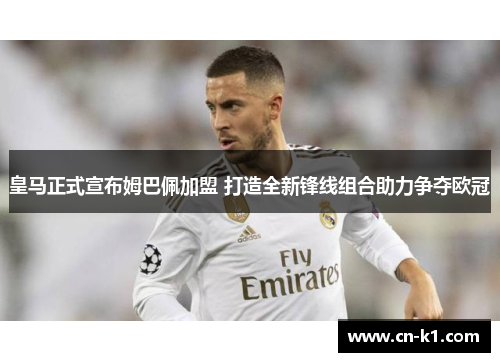 皇马正式宣布姆巴佩加盟 打造全新锋线组合助力争夺欧冠 皇马正式宣布姆巴佩加盟 打造全新锋线组合助力争夺欧冠